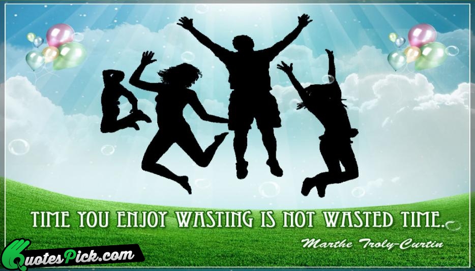 Time You Enjoy Wasting Quote by Marthe Troly Curtin